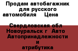 Продам автобагажник для русского автомобиля. › Цена ­ 500 - Свердловская обл., Новоуральск г. Авто » Автопринадлежности и атрибутика   